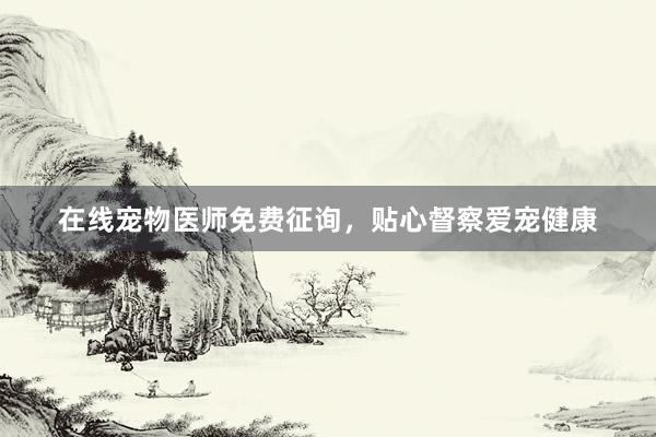 在线宠物医师免费征询，贴心督察爱宠健康